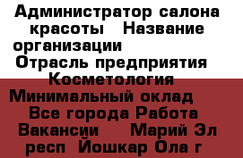 Администратор салона красоты › Название организации ­ Style-charm › Отрасль предприятия ­ Косметология › Минимальный оклад ­ 1 - Все города Работа » Вакансии   . Марий Эл респ.,Йошкар-Ола г.